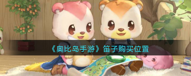 奥比岛手游笛子在哪买-笛子购买详细教程介绍