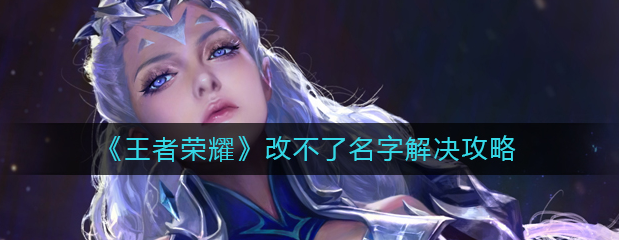 王者荣耀改不了名字怎么办？详解改不了名字解决途径一览