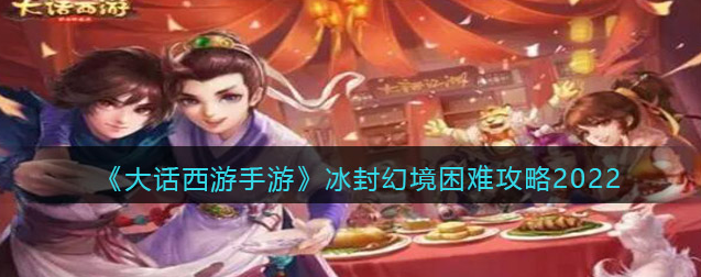 大话西游手游冰封幻境困难2022怎么过-冰封幻境困难攻略分享
