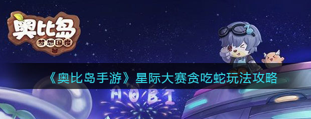 奥比岛手游星际大赛贪吃蛇怎么玩-星际大赛贪吃蛇最强玩法攻略
