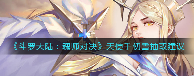 斗罗大陆魂师对决天使千仞雪怎么抽-天使千仞雪抽取分析