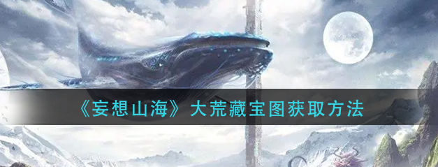 妄想山海大荒藏宝图怎么获得-大荒藏宝图获取途径一览