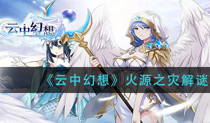 云中幻想火源之灾怎么过-火源之灾解谜完美通关一览