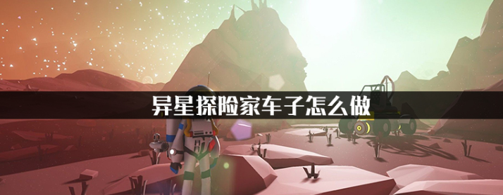异星探险家怎么造东西-车辆及飞船简易造建方法攻略