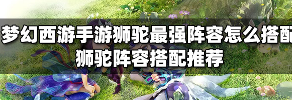 梦幻西游手游狮驼岭伙伴搭配-最新阵容搭配攻略分享