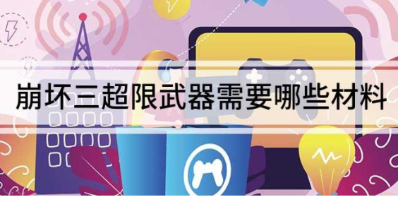 崩坏三超限武器需要多少材料-超限武器材料需求一览